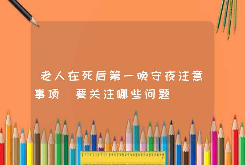 老人在死后第一晚守夜注意事项_要关注哪些问题,第1张