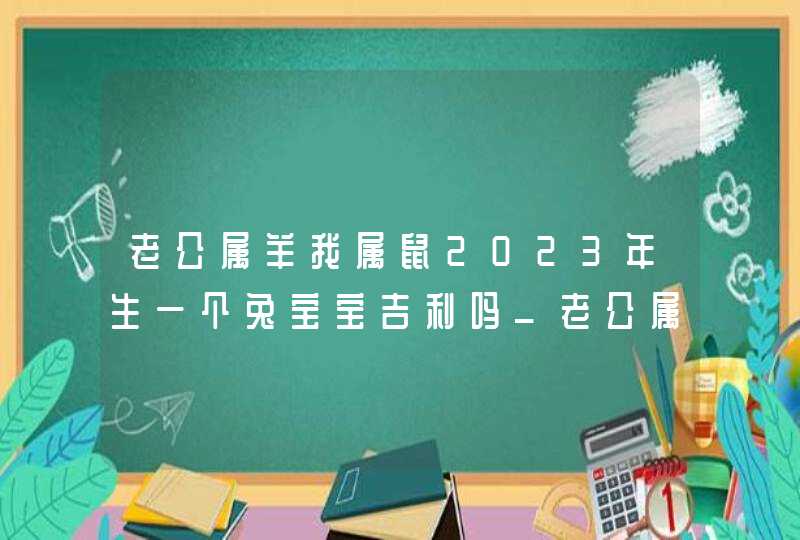 老公属羊我属鼠2023年生一个兔宝宝吉利吗_老公属羊我属鼠生猪宝宝可以化解相克吗,第1张