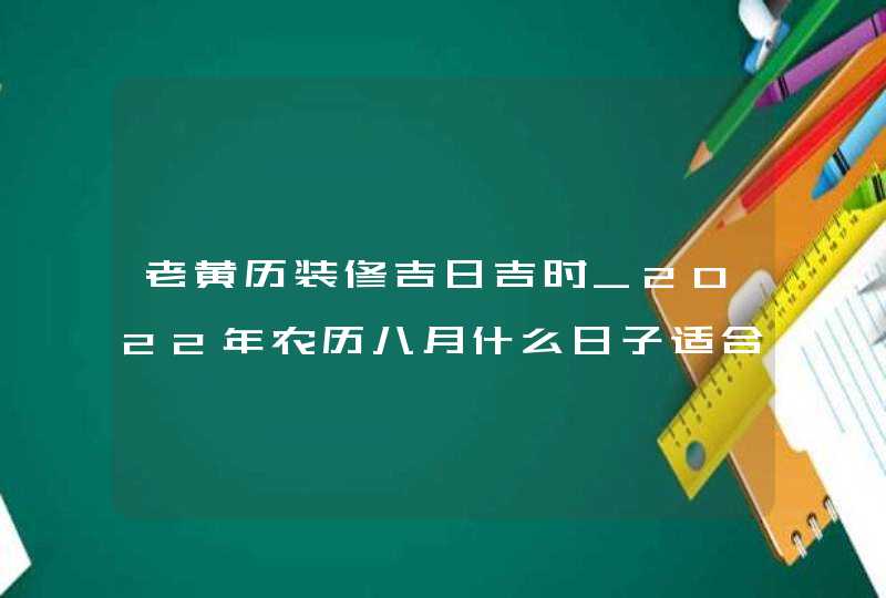 老黄历装修吉日吉时_2022年农历八月什么日子适合装修,第1张