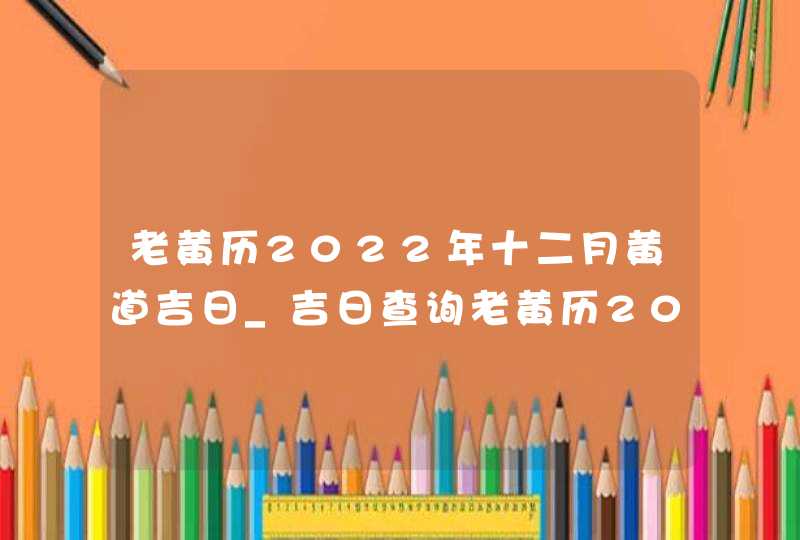 老黄历2022年十二月黄道吉日_吉日查询老黄历2022年12月,第1张