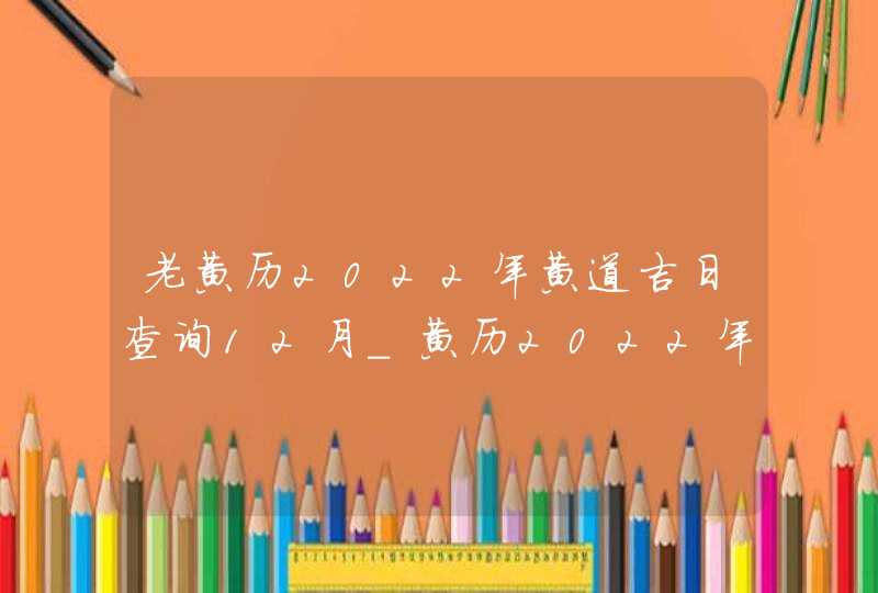 老黄历2022年黄道吉日查询12月_黄历2022年12月黄道吉日查询,第1张