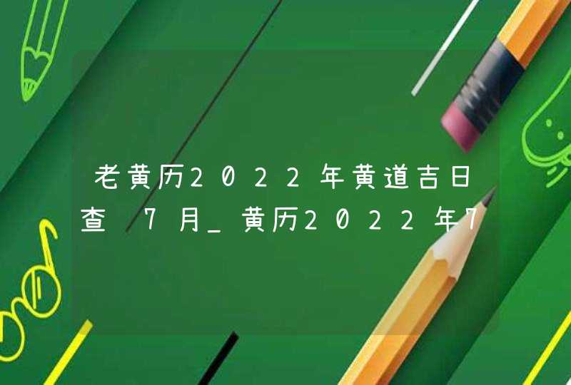 老黄历2022年黄道吉日查询7月_黄历2022年7月黄道吉日查询,第1张