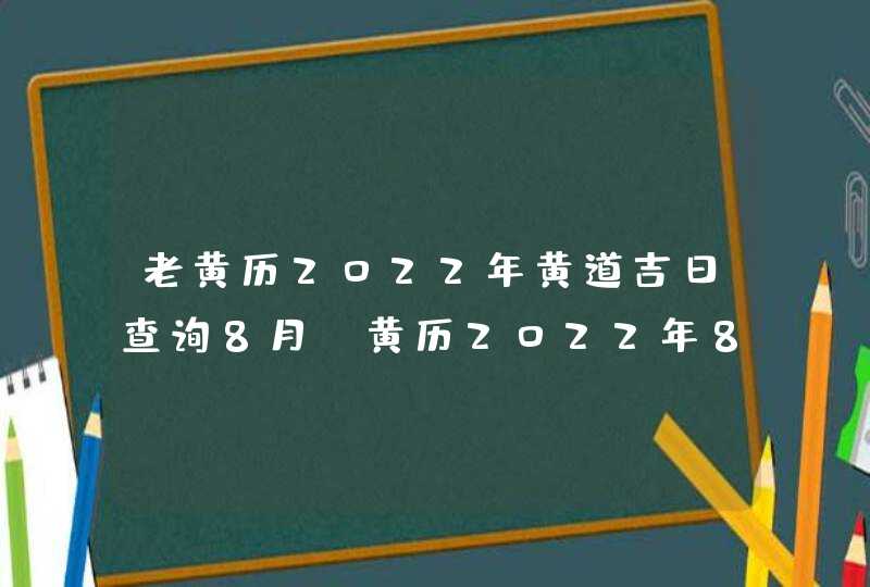 老黄历2022年黄道吉日查询8月_黄历2022年8月黄道吉日查询,第1张