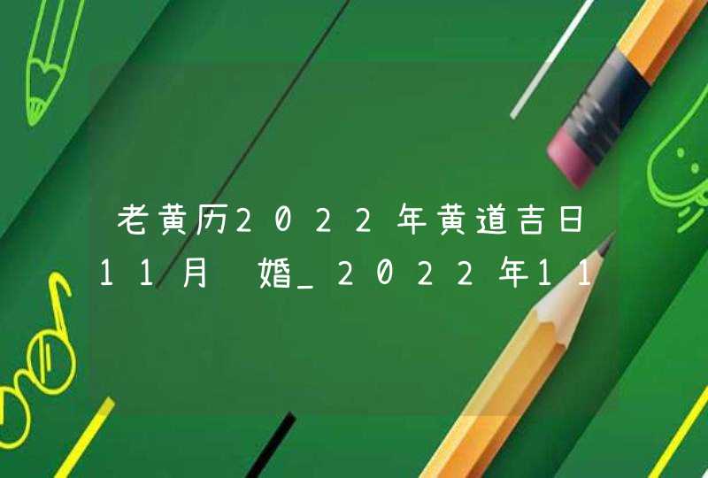 老黄历2022年黄道吉日11月结婚_2022年11月结婚黄道吉日查询,第1张