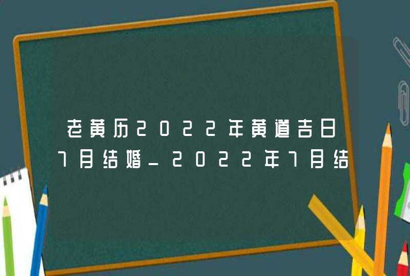 老黄历2022年黄道吉日7月结婚_2022年7月结婚黄道吉日查询,第1张