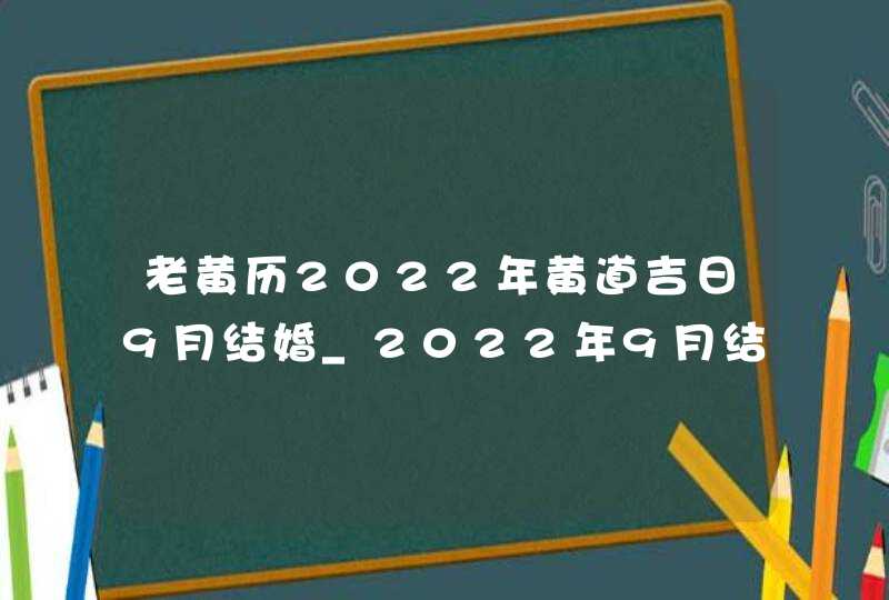 老黄历2022年黄道吉日9月结婚_2022年9月结婚黄道吉日查询,第1张