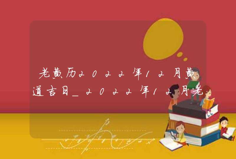 老黄历2022年12月黄道吉日_2022年12月老黄历最准确版本,第1张