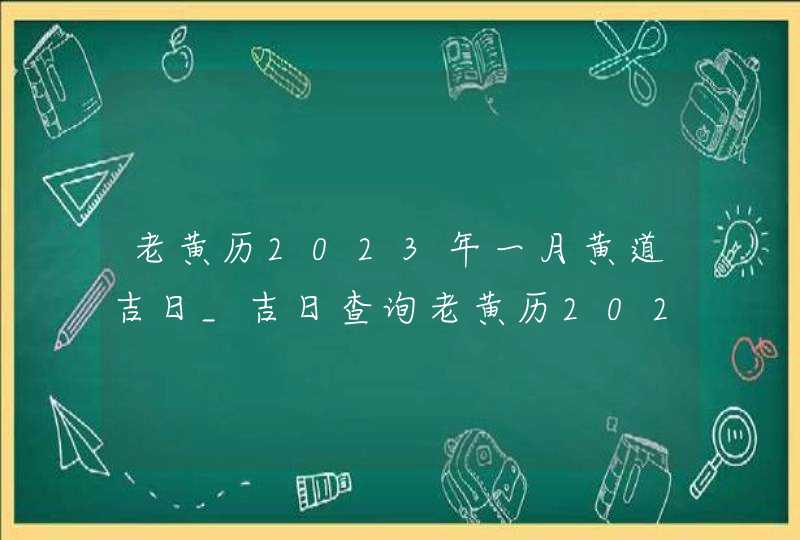 老黄历2023年一月黄道吉日_吉日查询老黄历2023年1月,第1张