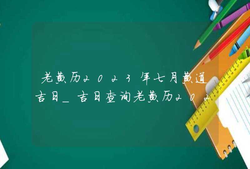 老黄历2023年七月黄道吉日_吉日查询老黄历2023年7月,第1张