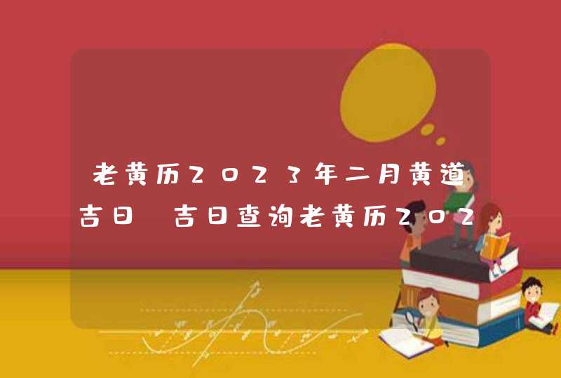 老黄历2023年二月黄道吉日_吉日查询老黄历2023年2月,第1张