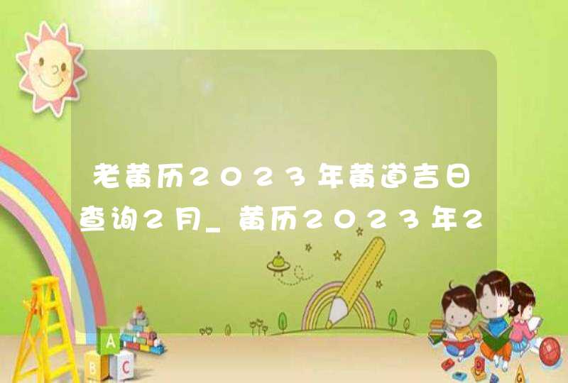 老黄历2023年黄道吉日查询2月_黄历2023年2月黄道吉日查询,第1张