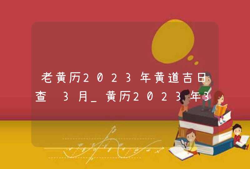 老黄历2023年黄道吉日查询3月_黄历2023年3月黄道吉日查询,第1张