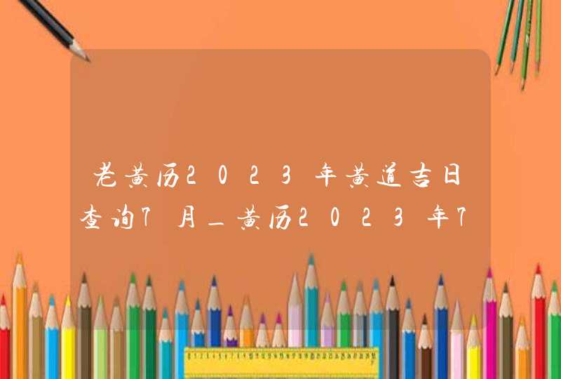 老黄历2023年黄道吉日查询7月_黄历2023年7月黄道吉日查询,第1张