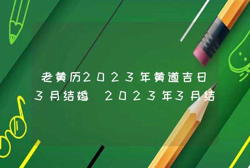 老黄历2023年黄道吉日3月结婚_2023年3月结婚黄道吉日查询,第1张