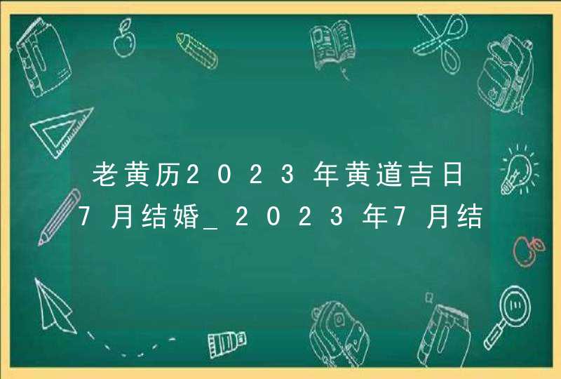 老黄历2023年黄道吉日7月结婚_2023年7月结婚黄道吉日查询,第1张