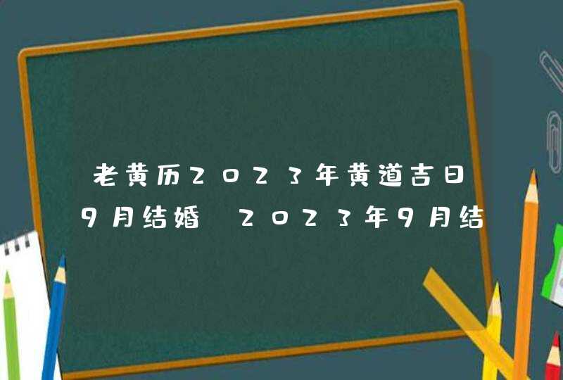 老黄历2023年黄道吉日9月结婚_2023年9月结婚黄道吉日查询,第1张