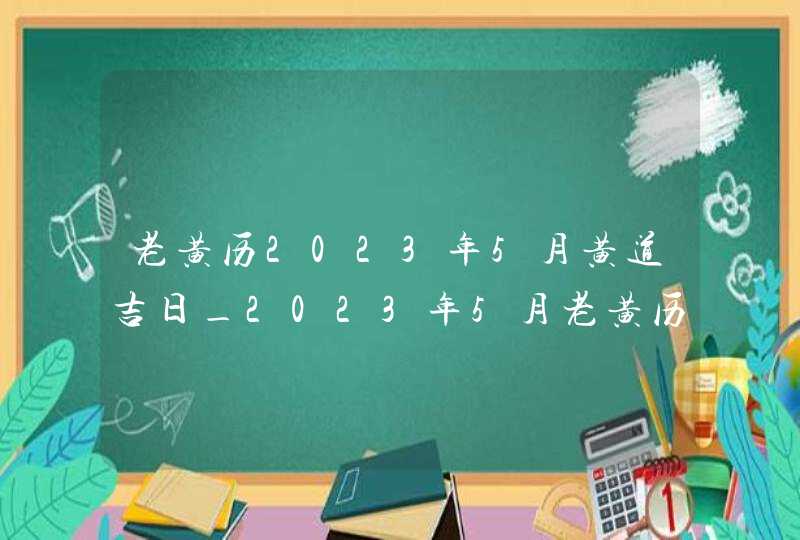 老黄历2023年5月黄道吉日_2023年5月老黄历最准确版本,第1张