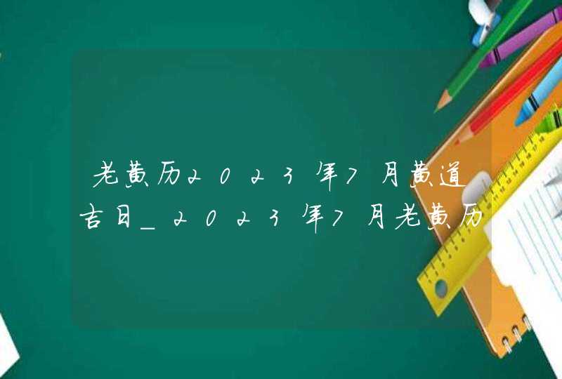 老黄历2023年7月黄道吉日_2023年7月老黄历最准确版本,第1张