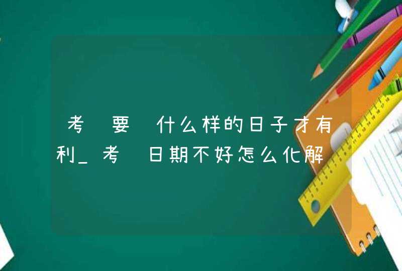 考试要选什么样的日子才有利_考试日期不好怎么化解,第1张