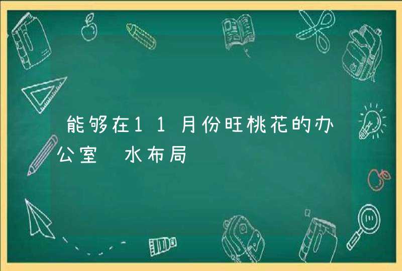 能够在11月份旺桃花的办公室风水布局,第1张