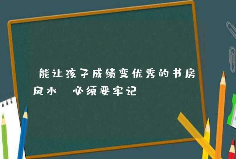 能让孩子成绩变优秀的书房风水！必须要牢记！,第1张