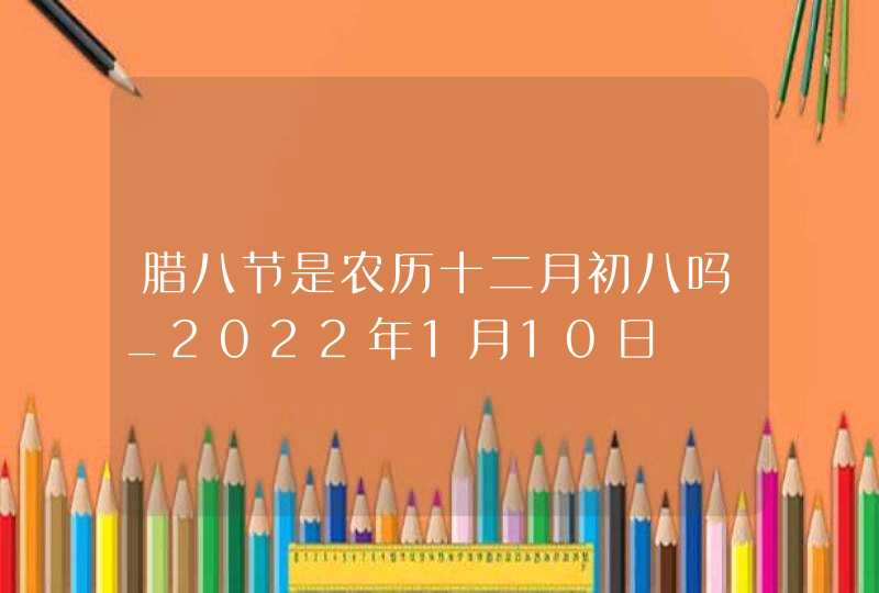 腊八节是农历十二月初八吗_2022年1月10日,第1张