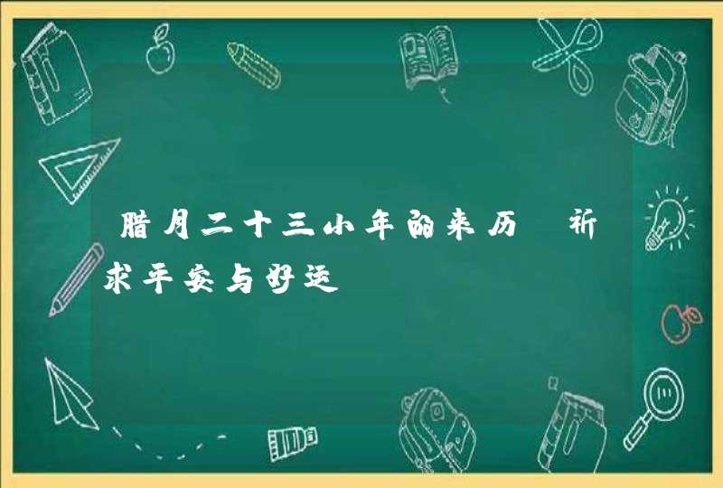 腊月二十三小年的来历_祈求平安与好运,第1张