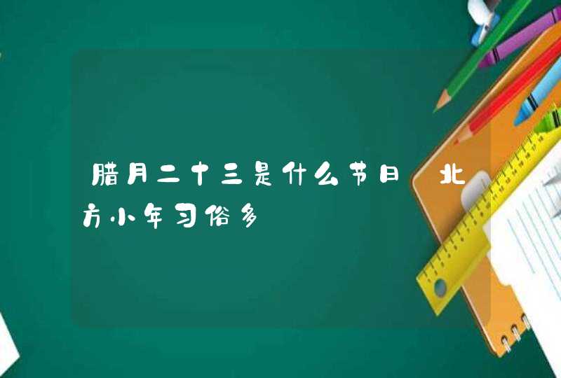 腊月二十三是什么节日_北方小年习俗多,第1张