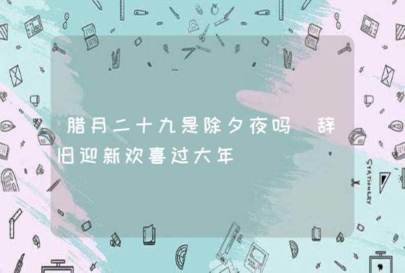 腊月二十九是除夕夜吗_辞旧迎新欢喜过大年,第1张