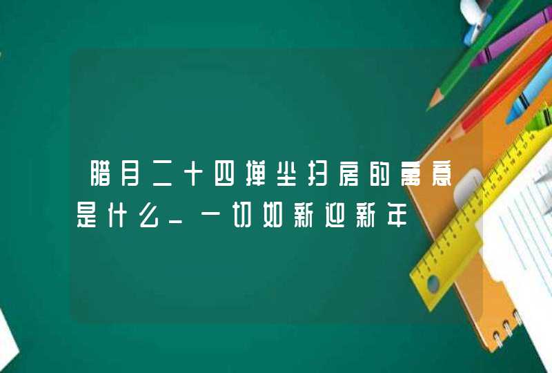 腊月二十四掸尘扫房的寓意是什么_一切如新迎新年,第1张