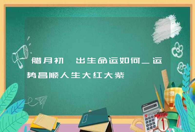 腊月初一出生命运如何_运势昌顺人生大红大紫,第1张