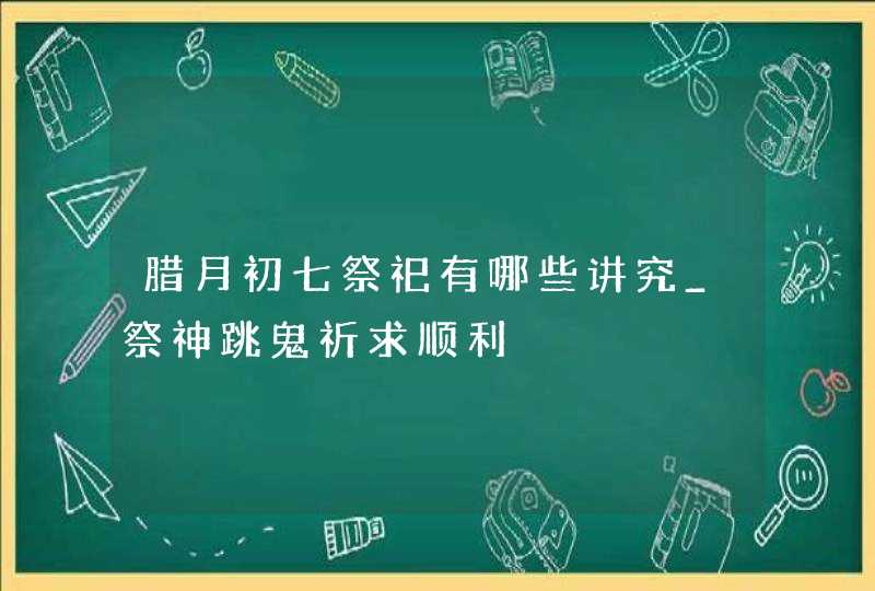腊月初七祭祀有哪些讲究_祭神跳鬼祈求顺利,第1张