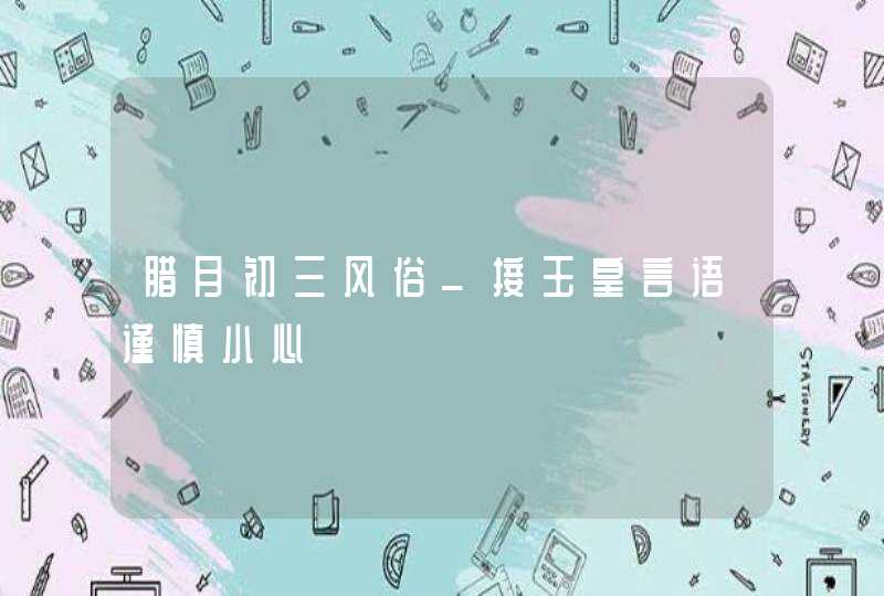 腊月初三风俗_接玉皇言语谨慎小心,第1张