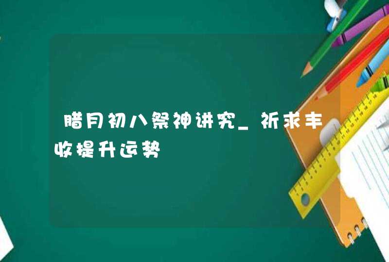 腊月初八祭神讲究_祈求丰收提升运势,第1张