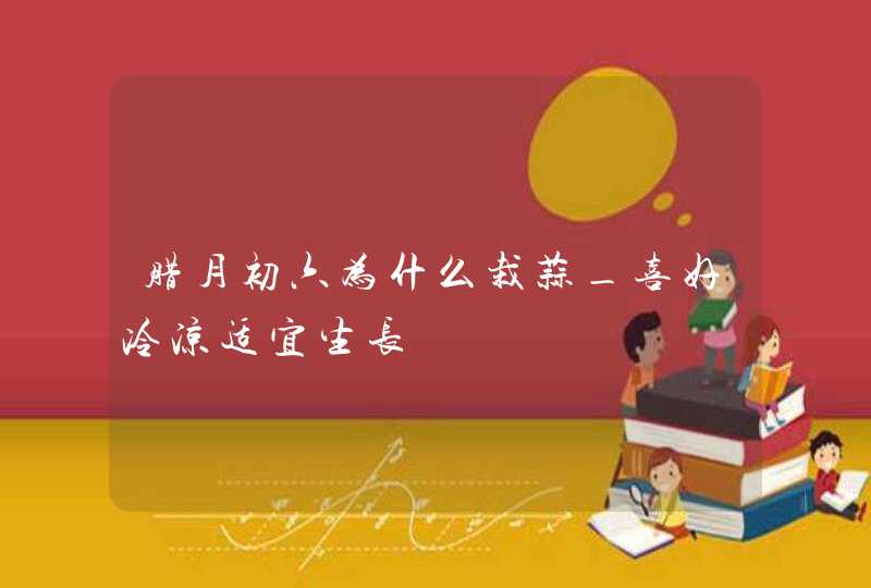 腊月初六为什么栽蒜_喜好冷凉适宜生长,第1张