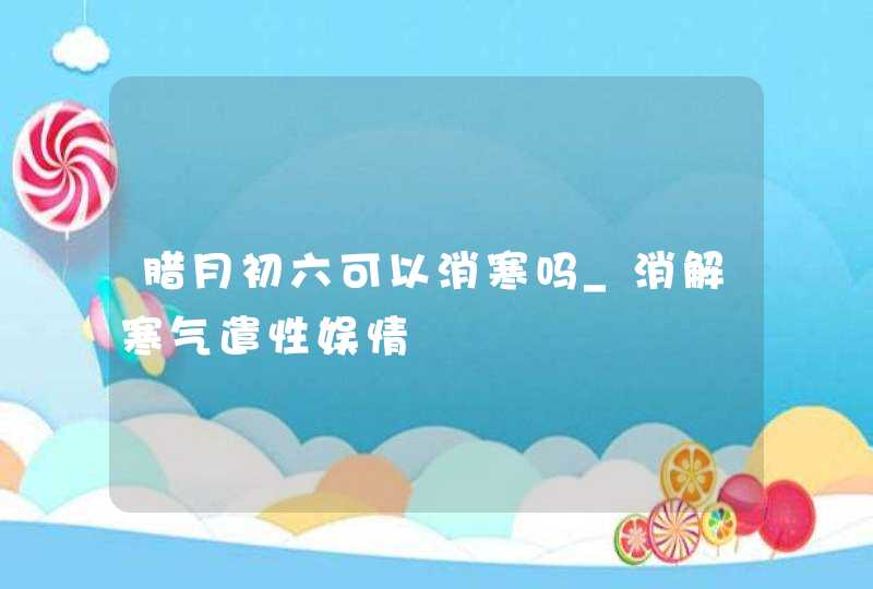 腊月初六可以消寒吗_消解寒气遣性娱情,第1张