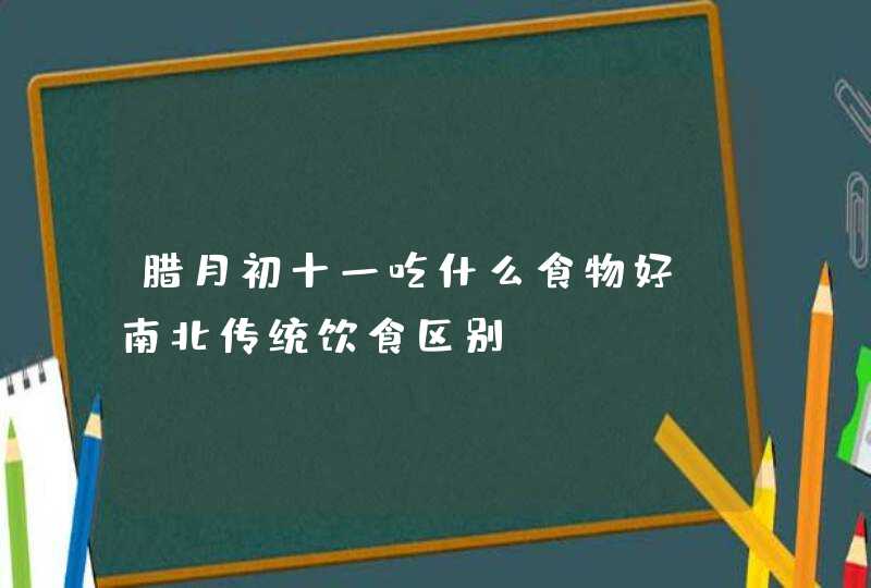 腊月初十一吃什么食物好_南北传统饮食区别,第1张