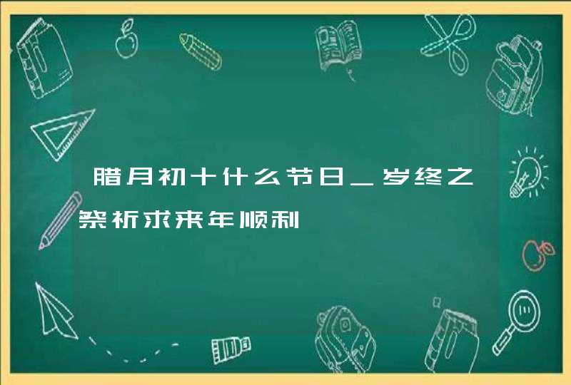 腊月初十什么节日_岁终之祭祈求来年顺利,第1张