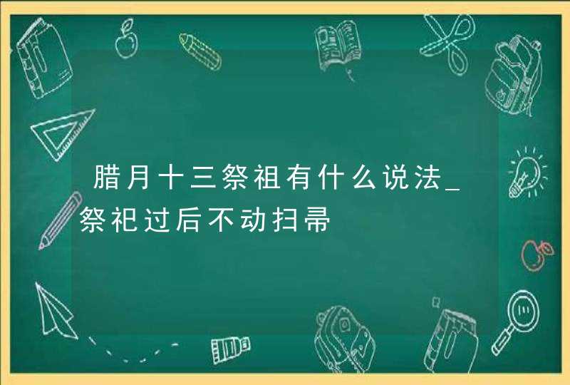 腊月十三祭祖有什么说法_祭祀过后不动扫帚,第1张