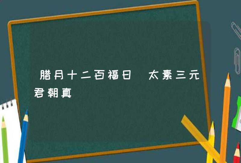 腊月十二百福日_太素三元君朝真,第1张