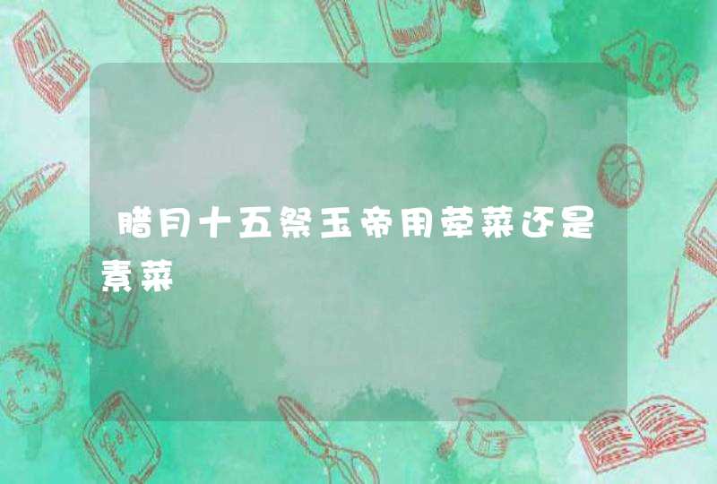 腊月十五祭玉帝用荦菜还是素菜,第1张