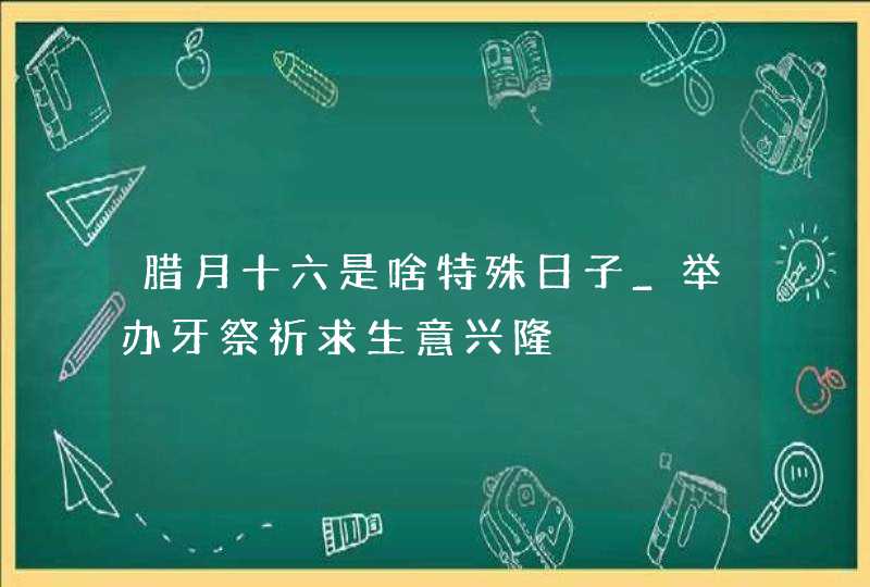 腊月十六是啥特殊日子_举办牙祭祈求生意兴隆,第1张