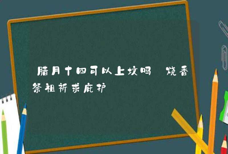 腊月十四可以上坟吗_烧香祭祖祈求庇护,第1张