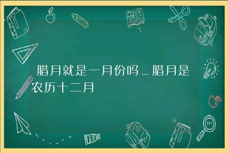 腊月就是一月份吗_腊月是农历十二月,第1张