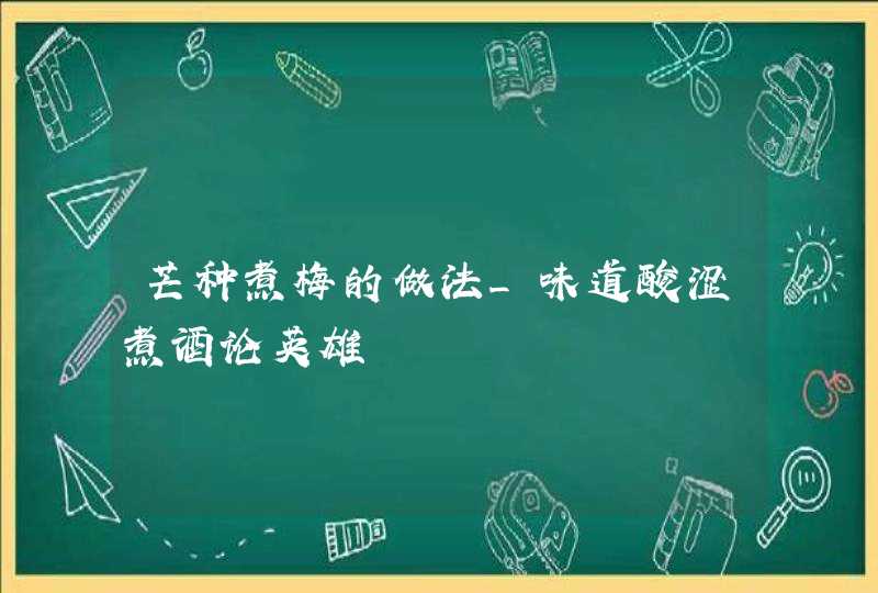 芒种煮梅的做法_味道酸涩煮酒论英雄,第1张