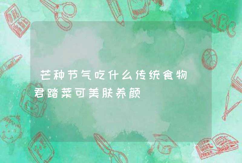 芒种节气吃什么传统食物_君踏菜可美肤养颜,第1张