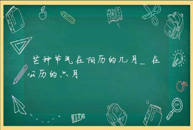 芒种节气在阳历的几月_在公历的六月,第1张