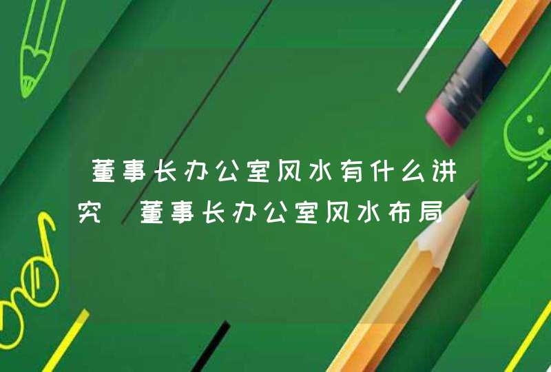 董事长办公室风水有什么讲究_董事长办公室风水布局,第1张