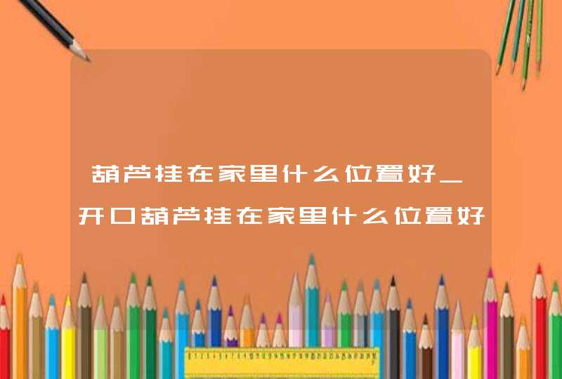 葫芦挂在家里什么位置好_开口葫芦挂在家里什么位置好,第1张