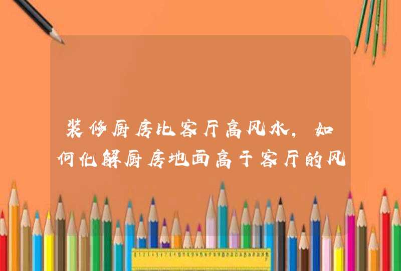 装修厨房比客厅高风水,如何化解厨房地面高于客厅的风水问题,第1张